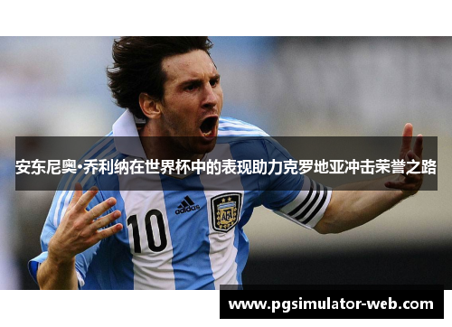安东尼奥·乔利纳在世界杯中的表现助力克罗地亚冲击荣誉之路