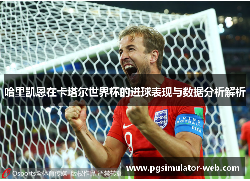 哈里凯恩在卡塔尔世界杯的进球表现与数据分析解析