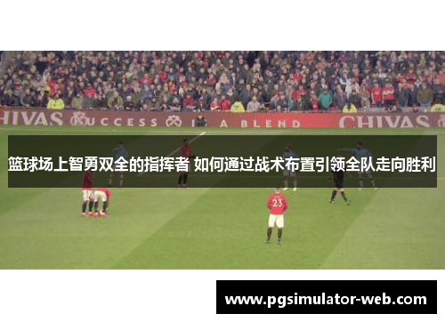 篮球场上智勇双全的指挥者 如何通过战术布置引领全队走向胜利