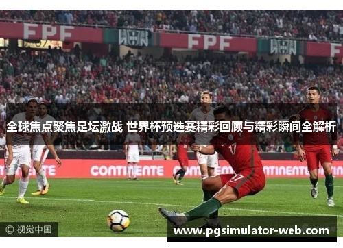 全球焦点聚焦足坛激战 世界杯预选赛精彩回顾与精彩瞬间全解析