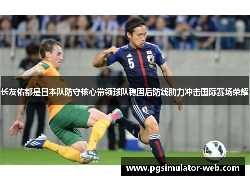 长友佑都是日本队防守核心带领球队稳固后防线助力冲击国际赛场荣耀