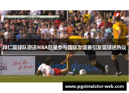 拜仁篮球队邀请NBA巨星参与国际友谊赛引发篮球迷热议