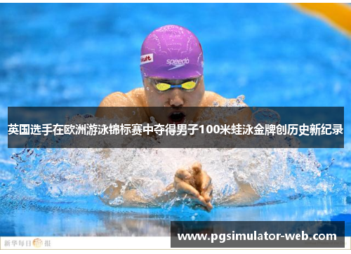 英国选手在欧洲游泳锦标赛中夺得男子100米蛙泳金牌创历史新纪录