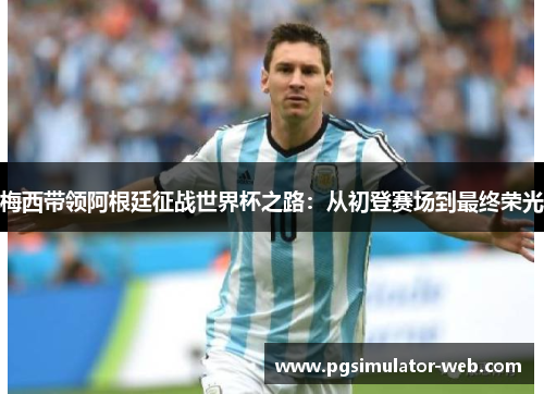 梅西带领阿根廷征战世界杯之路：从初登赛场到最终荣光