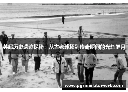 英超历史遗迹探秘：从古老球场到传奇瞬间的光辉岁月
