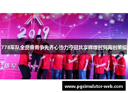 778车队全员奋勇争先齐心协力夺冠共享辉煌时刻再创荣耀
