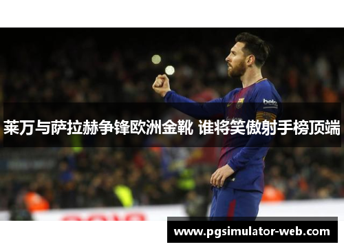 莱万与萨拉赫争锋欧洲金靴 谁将笑傲射手榜顶端