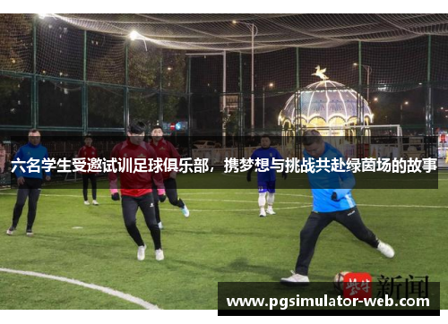 六名学生受邀试训足球俱乐部，携梦想与挑战共赴绿茵场的故事