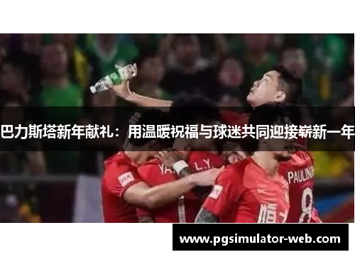 巴力斯塔新年献礼：用温暖祝福与球迷共同迎接崭新一年