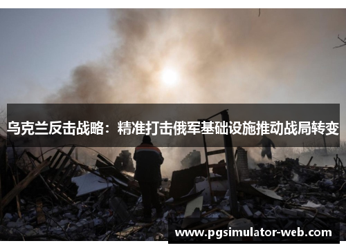 乌克兰反击战略：精准打击俄军基础设施推动战局转变
