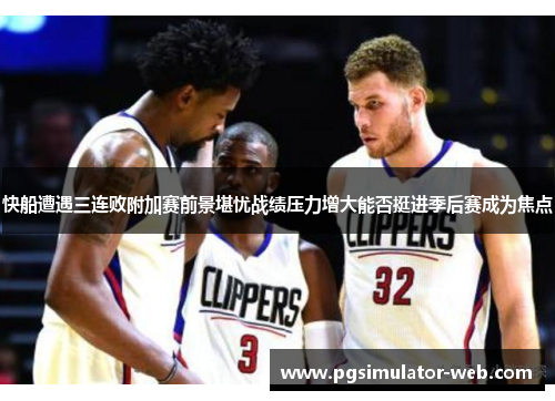 快船遭遇三连败附加赛前景堪忧战绩压力增大能否挺进季后赛成为焦点