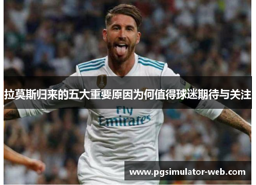 拉莫斯归来的五大重要原因为何值得球迷期待与关注