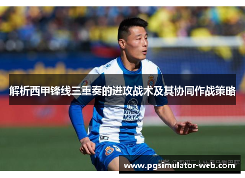 解析西甲锋线三重奏的进攻战术及其协同作战策略
