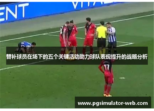 替补球员在场下的五个关键活动助力球队表现提升的战略分析