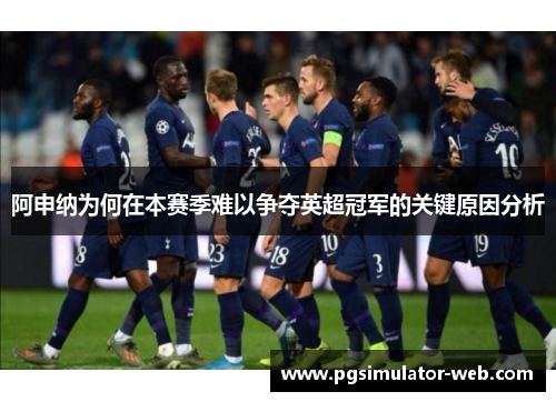 阿申纳为何在本赛季难以争夺英超冠军的关键原因分析