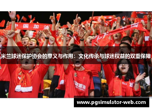 米兰球迷保护协会的意义与作用：文化传承与球迷权益的双重保障