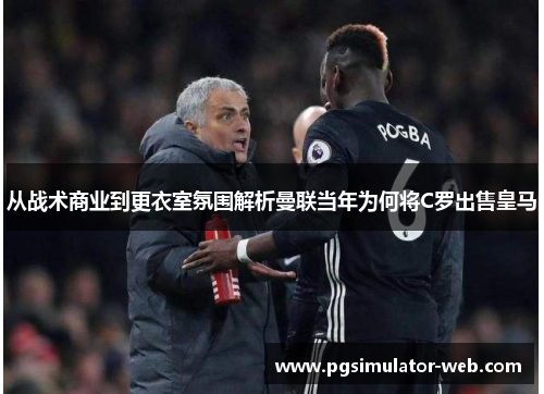 从战术商业到更衣室氛围解析曼联当年为何将C罗出售皇马