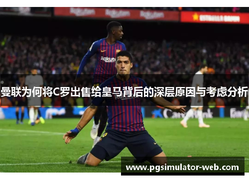 曼联为何将C罗出售给皇马背后的深层原因与考虑分析