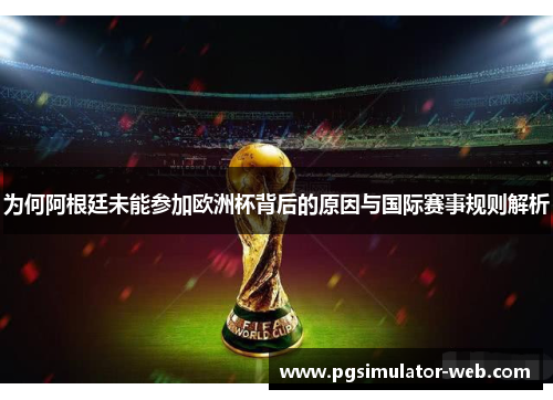 为何阿根廷未能参加欧洲杯背后的原因与国际赛事规则解析