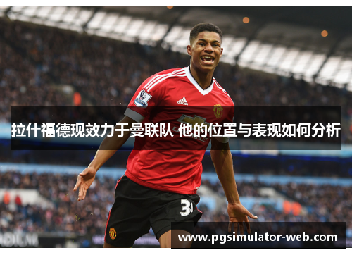 拉什福德现效力于曼联队 他的位置与表现如何分析