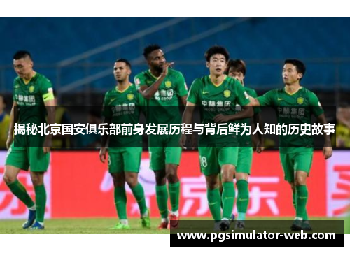 揭秘北京国安俱乐部前身发展历程与背后鲜为人知的历史故事