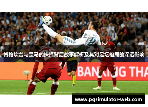 博格坎普与皇马的抉择背后故事解析及其对足坛格局的深远影响