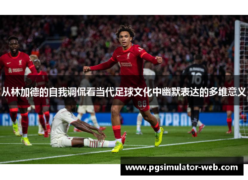 从林加德的自我调侃看当代足球文化中幽默表达的多维意义