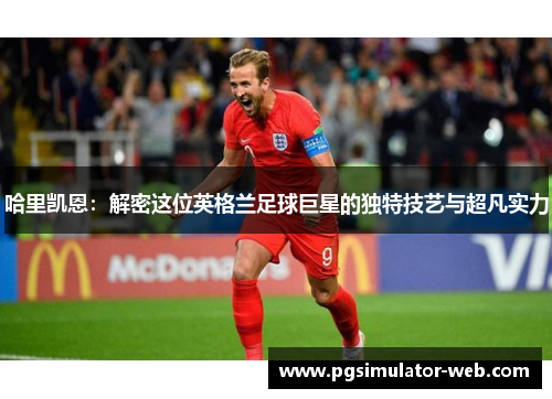 哈里凯恩：解密这位英格兰足球巨星的独特技艺与超凡实力