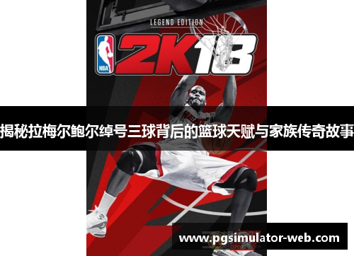 揭秘拉梅尔鲍尔绰号三球背后的篮球天赋与家族传奇故事