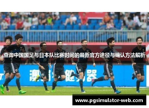 查询中国国足与日本队比赛时间的最新官方途径与确认方法解析 查询中国国足与日本队比赛时间的最新官方途径与确认方法解析
