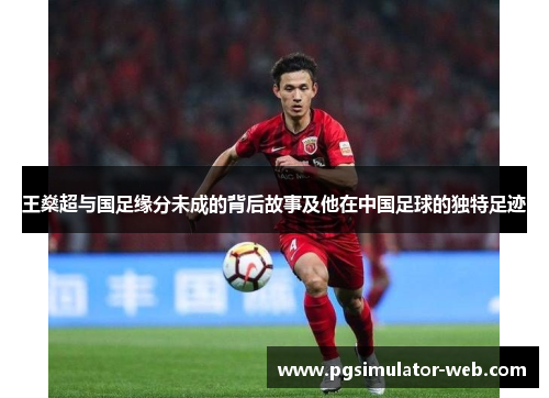 王燊超与国足缘分未成的背后故事及他在中国足球的独特足迹