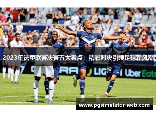 2023年法甲联赛决赛五大看点:精彩对决引领足球新风潮 2023年法甲联赛决赛五大看点:精彩对决引领足球新风潮