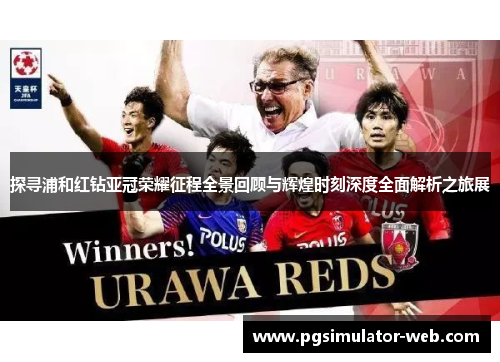 探寻浦和红钻亚冠荣耀征程全景回顾与辉煌时刻深度全面解析之旅展 探寻浦和红钻亚冠荣耀征程全景回顾与辉煌时刻深度全面解析之旅展